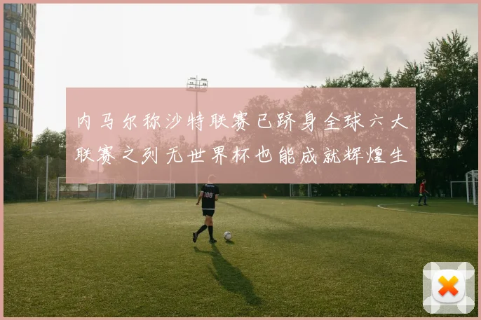 内马尔称沙特联赛已跻身全球六大联赛之列无世界杯也能成就辉煌生涯
