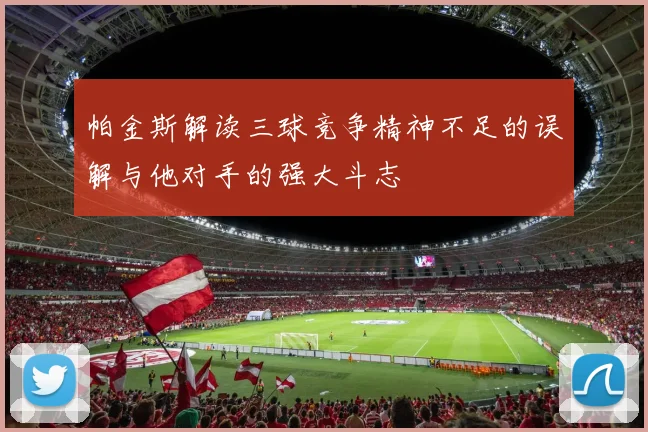 帕金斯解读三球竞争精神不足的误解与他对手的强大斗志