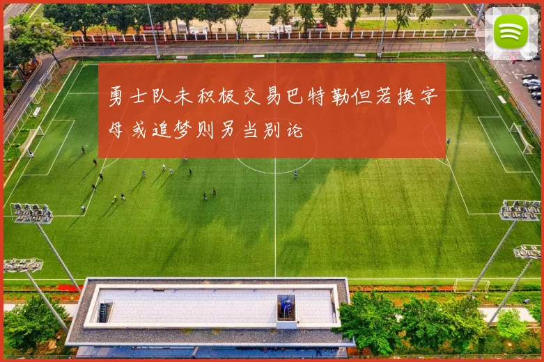 勇士队未积极交易巴特勒但若换字母或追梦则另当别论