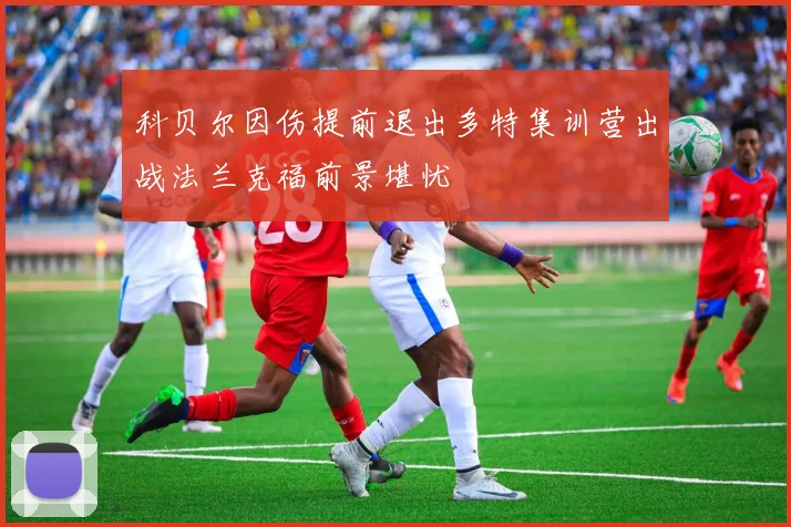 科贝尔因伤提前退出多特集训营出战法兰克福前景堪忧