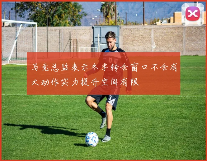 马竞总监表示冬季转会窗口不会有大动作实力提升空间有限