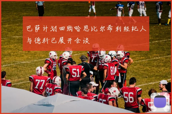 巴萨计划回购哈恩比尔希利经纪人与德科已展开会谈