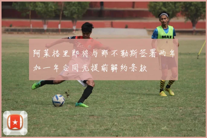 阿莱格里即将与那不勒斯签署两年加一年合同无提前解约条款