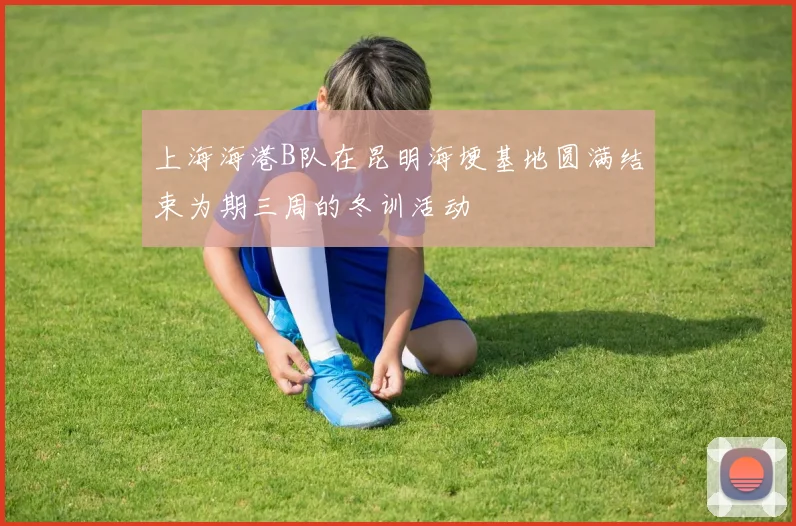 上海海港B队在昆明海埂基地圆满结束为期三周的冬训活动
