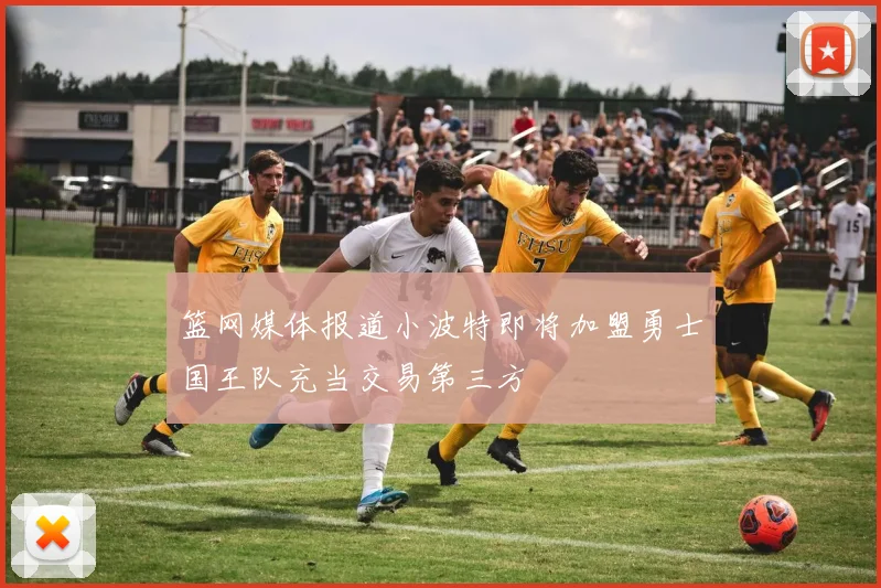 篮网媒体报道小波特即将加盟勇士国王队充当交易第三方