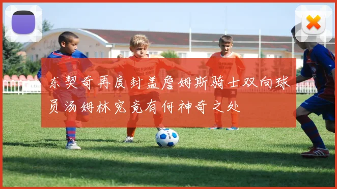 东契奇再度封盖詹姆斯骑士双向球员汤姆林究竟有何神奇之处