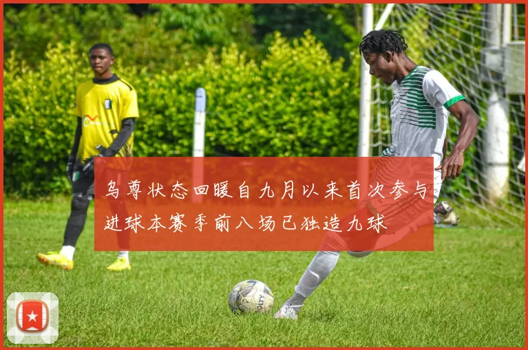 乌尊状态回暖自九月以来首次参与进球本赛季前八场已独造九球