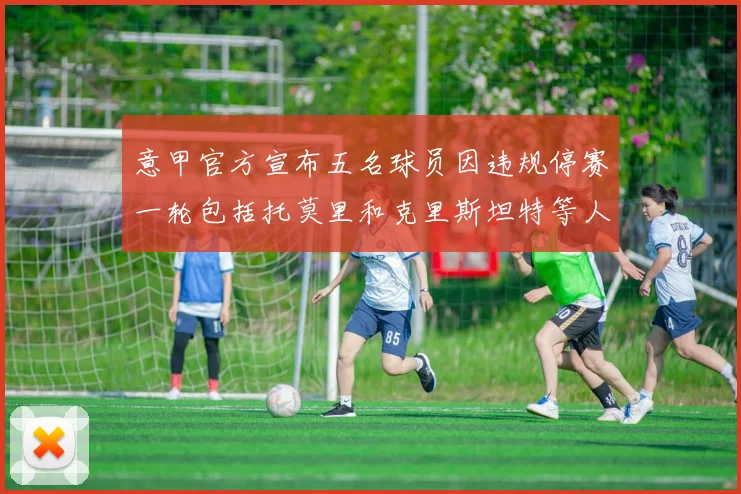 意甲官方宣布五名球员因违规停赛一轮包括托莫里和克里斯坦特等人