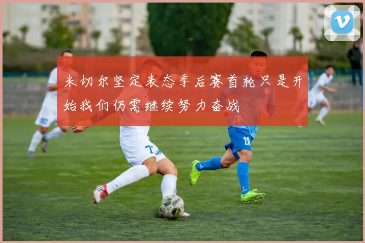 米切尔坚定表态季后赛首轮只是开始我们仍需继续努力奋战