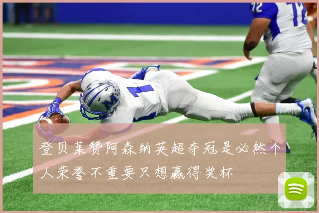 登贝莱赞阿森纳英超夺冠是必然个人荣誉不重要只想赢得奖杯