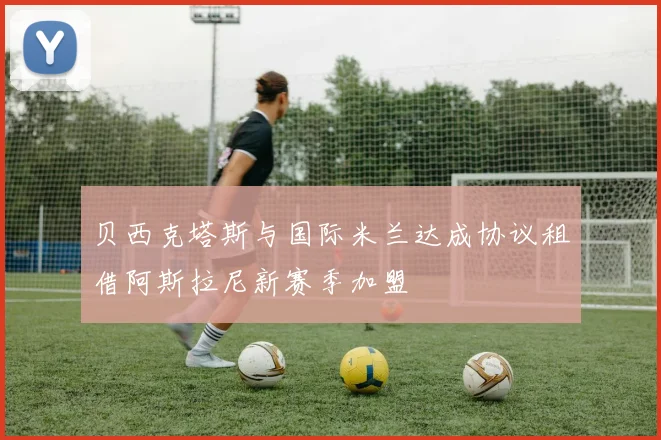 贝西克塔斯与国际米兰达成协议租借阿斯拉尼新赛季加盟