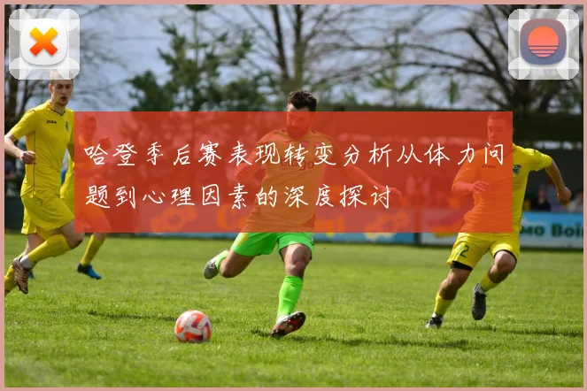 哈登季后赛表现转变分析从体力问题到心理因素的深度探讨