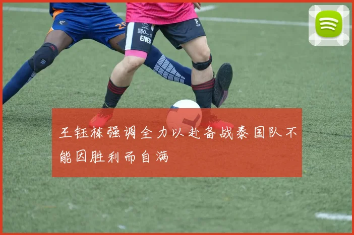 王钰栋强调全力以赴备战泰国队不能因胜利而自满