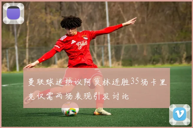 曼联球迷热议阿莫林连胜35场卡里克仅需两场表现引发讨论