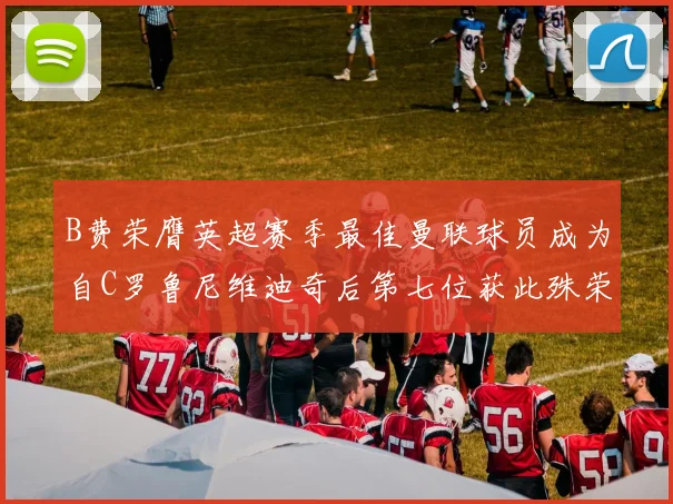 B费荣膺英超赛季最佳曼联球员成为自C罗鲁尼维迪奇后第七位获此殊荣者