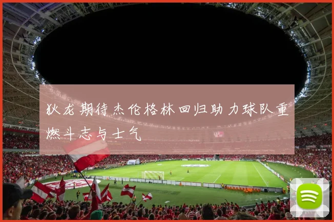 狄龙期待杰伦格林回归助力球队重燃斗志与士气