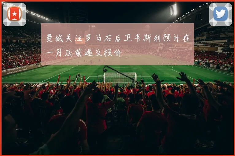 曼城关注罗马右后卫韦斯利预计在一月底前递交报价