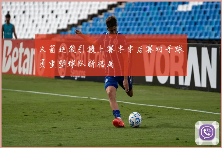 火箭逆袭引援上赛季季后赛对手球员重塑球队新格局