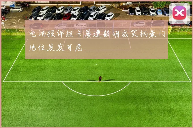 电讯报评纽卡屡遭截胡成笑柄豪门地位岌岌可危