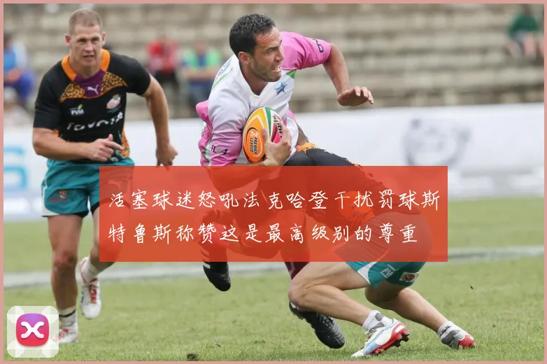 活塞球迷怒吼法克哈登干扰罚球斯特鲁斯称赞这是最高级别的尊重
