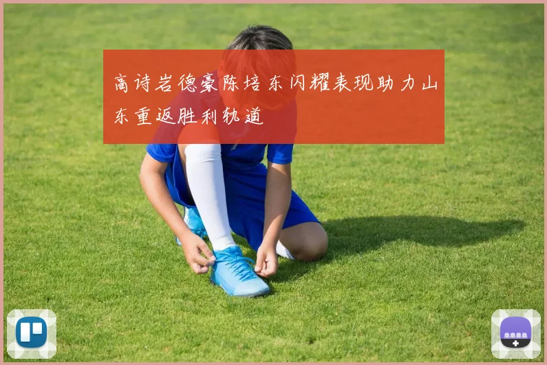 高诗岩德豪陈培东闪耀表现助力山东重返胜利轨道