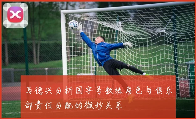 马德兴分析国字号教练角色与俱乐部责任分配的微妙关系