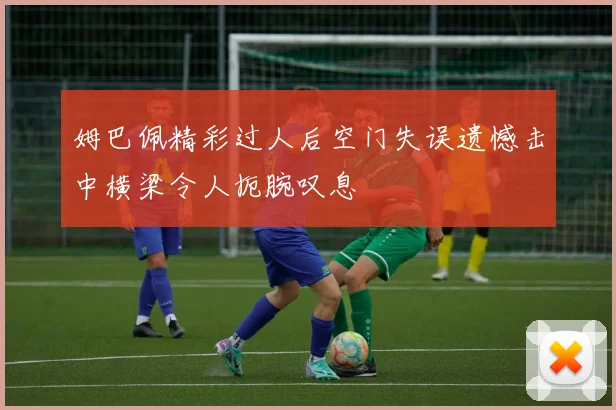 姆巴佩精彩过人后空门失误遗憾击中横梁令人扼腕叹息
