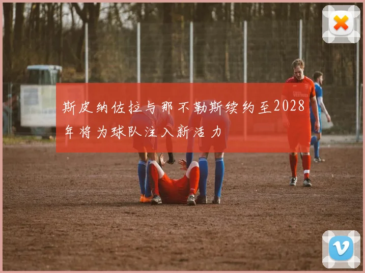 斯皮纳佐拉与那不勒斯续约至2028年将为球队注入新活力