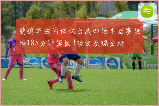 爱德华兹因伤仅出战四场季后赛场均185分68篮板3助攻表现分析
