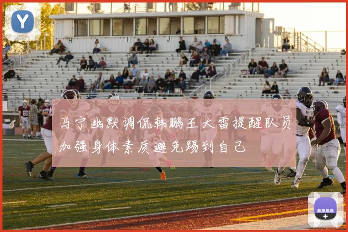 马宁幽默调侃韩鹏王大雷提醒队员加强身体素质避免踢到自己