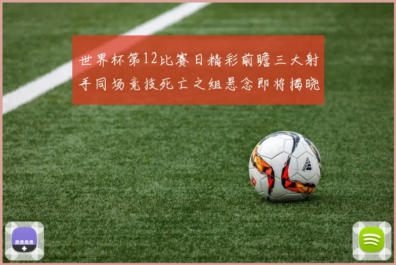 世界杯第12比赛日精彩前瞻三大射手同场竞技死亡之组悬念即将揭晓