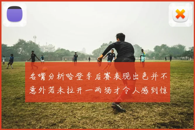 名嘴分析哈登季后赛表现出色并不意外若未拉开一两场才令人感到惊讶