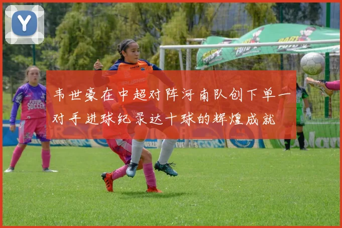 韦世豪在中超对阵河南队创下单一对手进球纪录达十球的辉煌成就