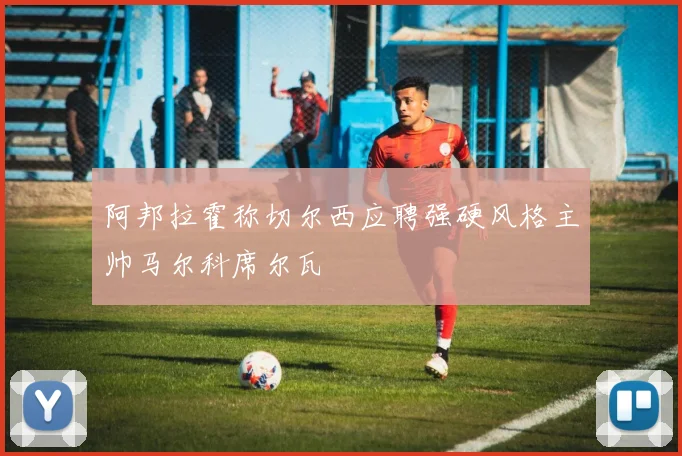 阿邦拉霍称切尔西应聘强硬风格主帅马尔科席尔瓦