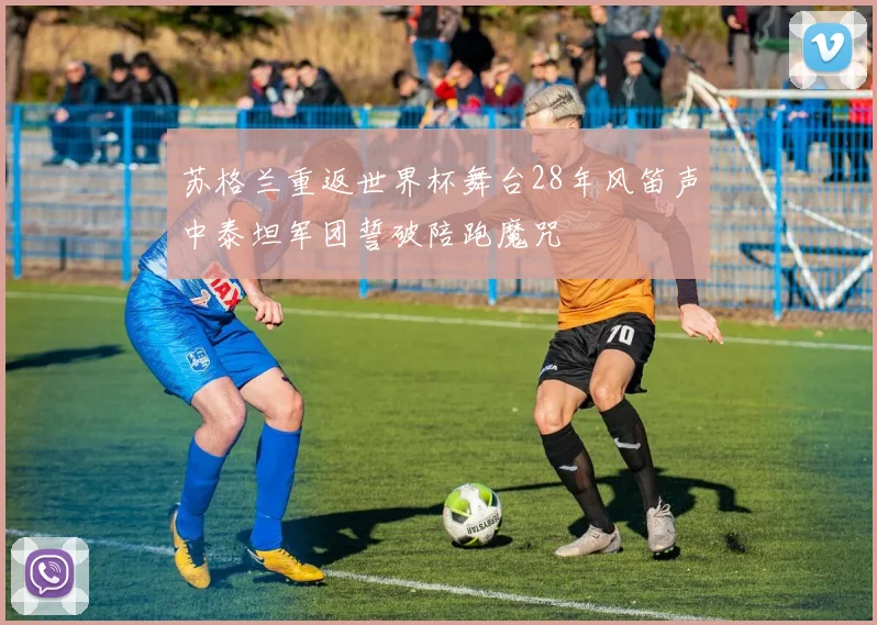 苏格兰重返世界杯舞台28年风笛声中泰坦军团誓破陪跑魔咒