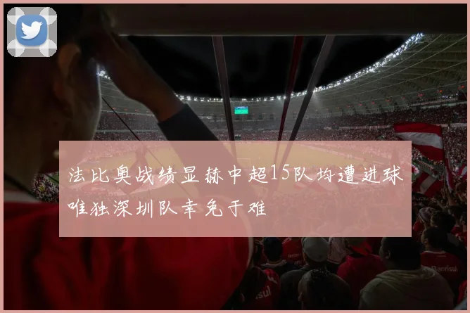 法比奥战绩显赫中超15队均遭进球唯独深圳队幸免于难