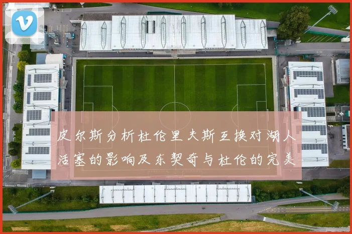 皮尔斯分析杜伦里夫斯互换对湖人活塞的影响及东契奇与杜伦的完美搭配